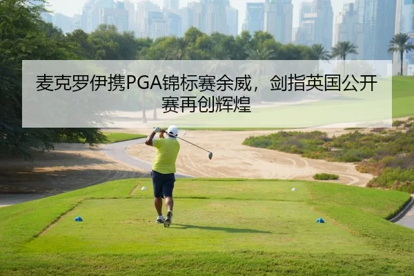 麦克罗伊携PGA锦标赛余威，剑指英国公开赛再创辉煌
