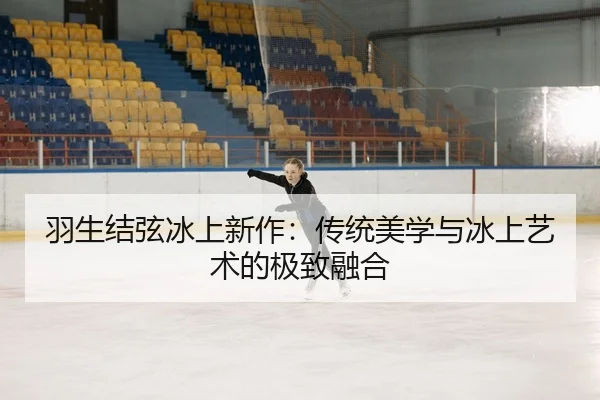羽生结弦冰上新作：传统美学与冰上艺术的极致融合