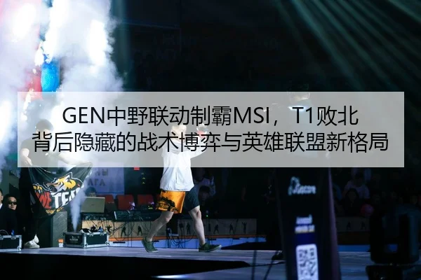 GEN中野联动制霸MSI，T1败北背后隐藏的战术博弈与英雄联盟新格局