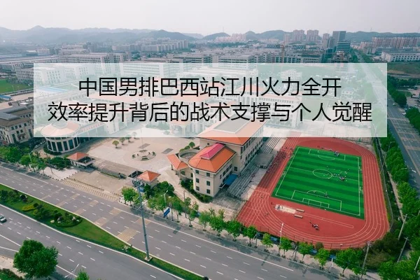 中国男排巴西站江川火力全开 效率提升背后的战术支撑与个人觉醒