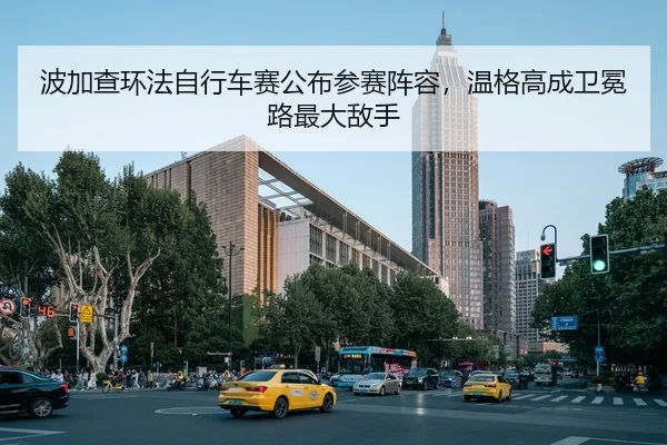 波加查环法自行车赛公布参赛阵容，温格高成卫冕路最大敌手