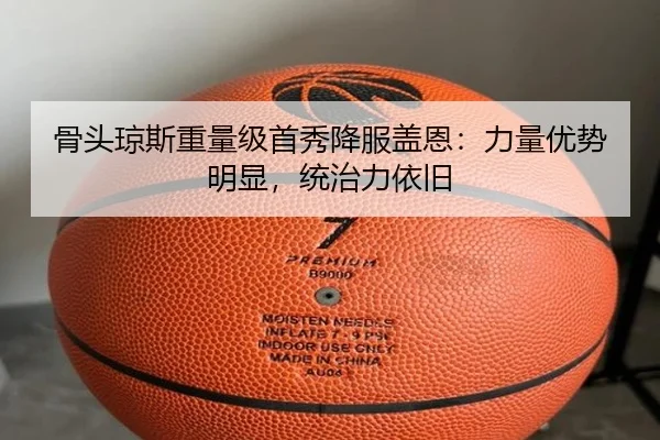 骨头琼斯重量级首秀降服盖恩：力量优势明显，统治力依旧