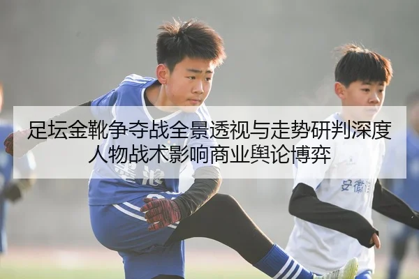 足坛金靴争夺战全景透视与走势研判深度人物战术影响商业舆论博弈