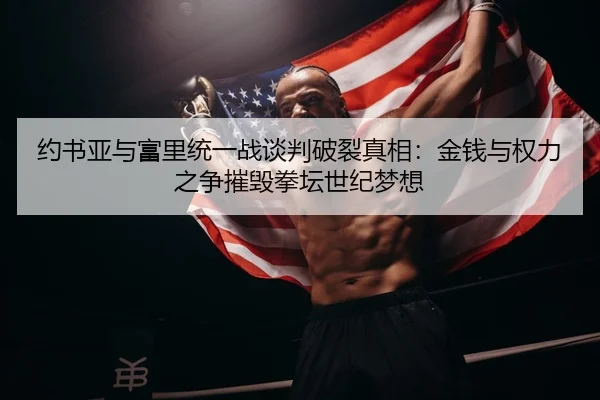 约书亚与富里统一战谈判破裂真相：金钱与权力之争摧毁拳坛世纪梦想